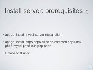 Install server: prerequisites (2)


•   apt-get install mysql-server mysql-client

•   apt-get install php5 php5-cli php5-common php5-dev
    php5-mysql php5-curl php-pear

•   Database & user
 