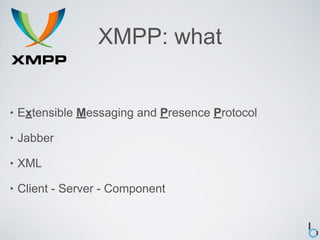 XMPP: what


•   Extensible Messaging and Presence Protocol

•   Jabber

•   XML

•   Client - Server - Component
 