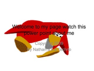 Welcome to my page watch this
    power point about me
         Copyright 2009
     By Nathan a.k.a Techno
 