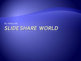 Slide share  world By: Ashley Hall 