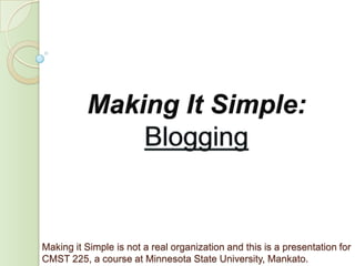 Making It Simple:  Blogging Making it Simple is not a real organization and this is a presentation for CMST 225, a course at Minnesota State University, Mankato. 