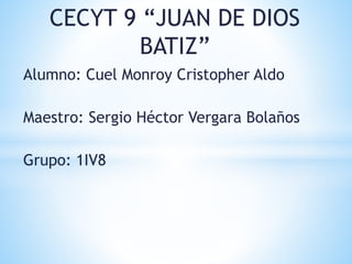 CECYT 9 “JUAN DE DIOS
BATIZ”
Alumno: Cuel Monroy Cristopher Aldo
Maestro: Sergio Héctor Vergara Bolaños
Grupo: 1IV8
 