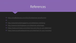 References
 https://smallbiztrends.com/2012/05/slideshare-benefits.html

 http://www.themarketingagents.com/slideshare-marketing
 http://www.enchantinglawyer.com/slideshare-advantage/
 https://www.commsaxis.com/what-how-and-why-to-use-slideshare/
 https://www.socialmediaexaminer.com/slideshare-for-your-business/
 