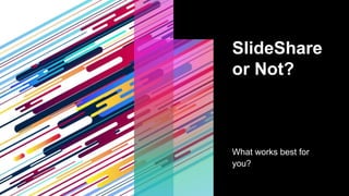 SlideShare
or Not?
What works best for
you?
 