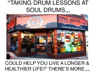 “TAKING DRUM LESSONS AT 
SOUL DRUMS,,, 
COULD HELP YOU LIVE A LONGER & 
HEALTHIER LIFE!!” THERE’S MORE,,,, 
 