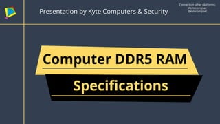 Computer DDR5 RAM
Presentation by Kyte Computers & Security
Connect on other platforms:
#kytecompsec
@kytecompsec
Specifications
 