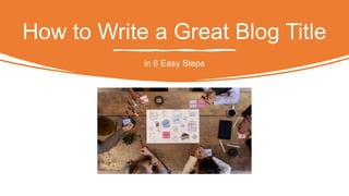 How to Write a Great Blog Title
in 6 Easy Steps
 