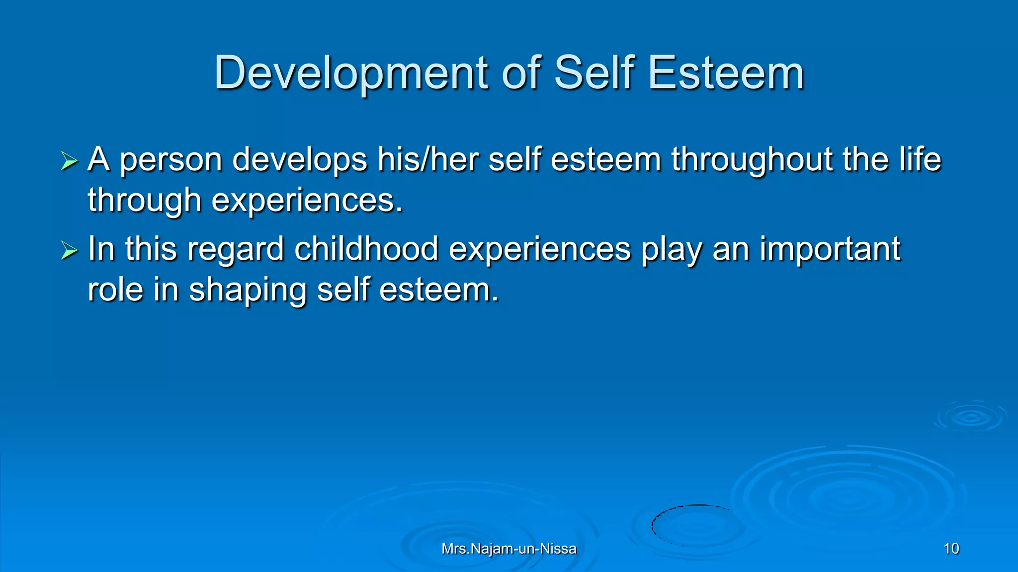 Development of Self Esteem
 A person develops his/her self esteem throughout the life
through experiences.
 In this regard childhood experiences play an important
role in shaping self esteem.
Mrs.Najam-un-Nissa 10
 