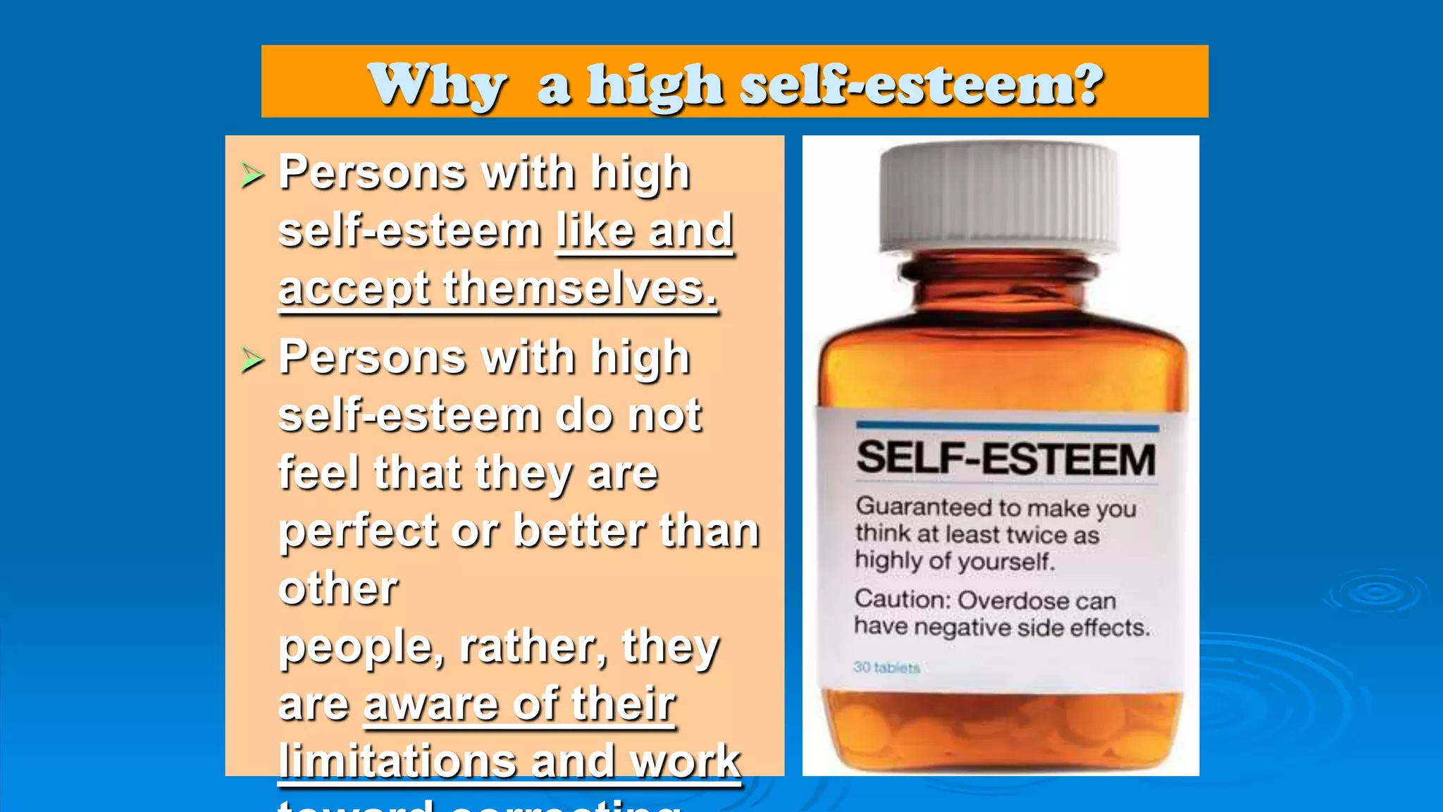 Why a high self-esteem?
 Persons with high
self-esteem like and
accept themselves.
 Persons with high
self-esteem do not
feel that they are
perfect or better than
other
people, rather, they
are aware of their
limitations and work
 