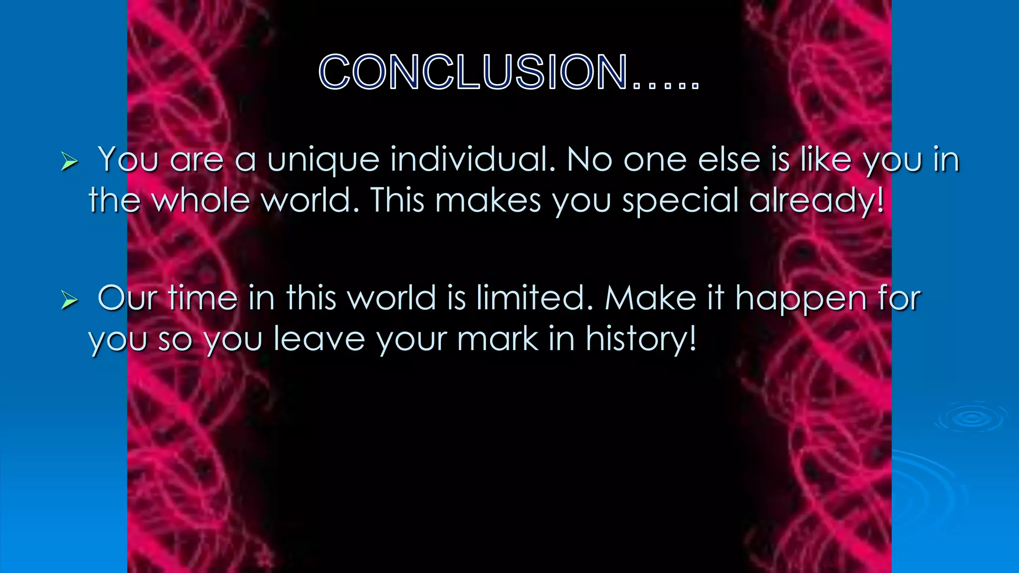  You are a unique individual. No one else is like you in
the whole world. This makes you special already!
 Our time in this world is limited. Make it happen for
you so you leave your mark in history!
 