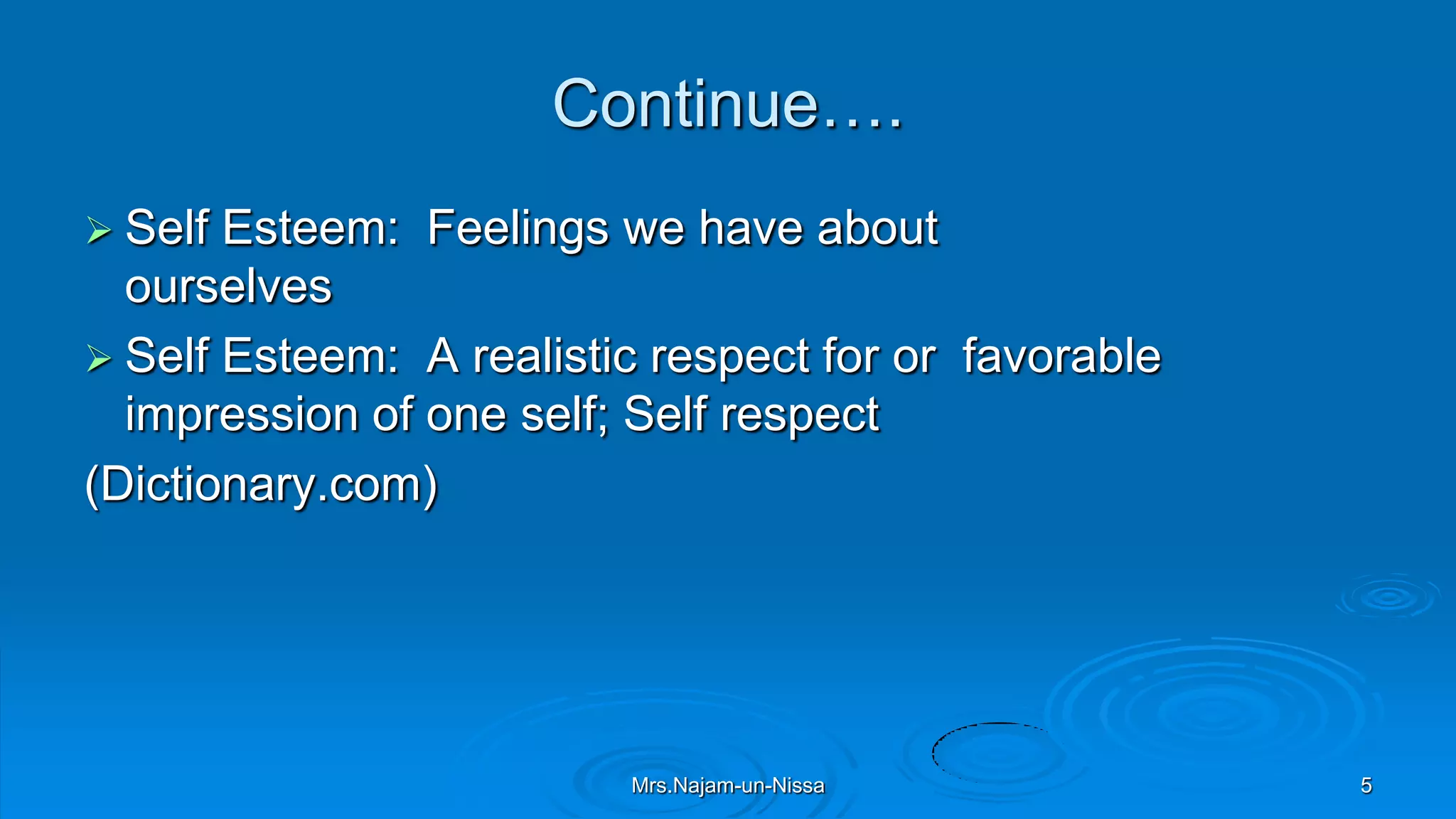 Continue….
 Self Esteem: Feelings we have about
ourselves
 Self Esteem: A realistic respect for or favorable
impression of one self; Self respect
(Dictionary.com)
Mrs.Najam-un-Nissa 5
 