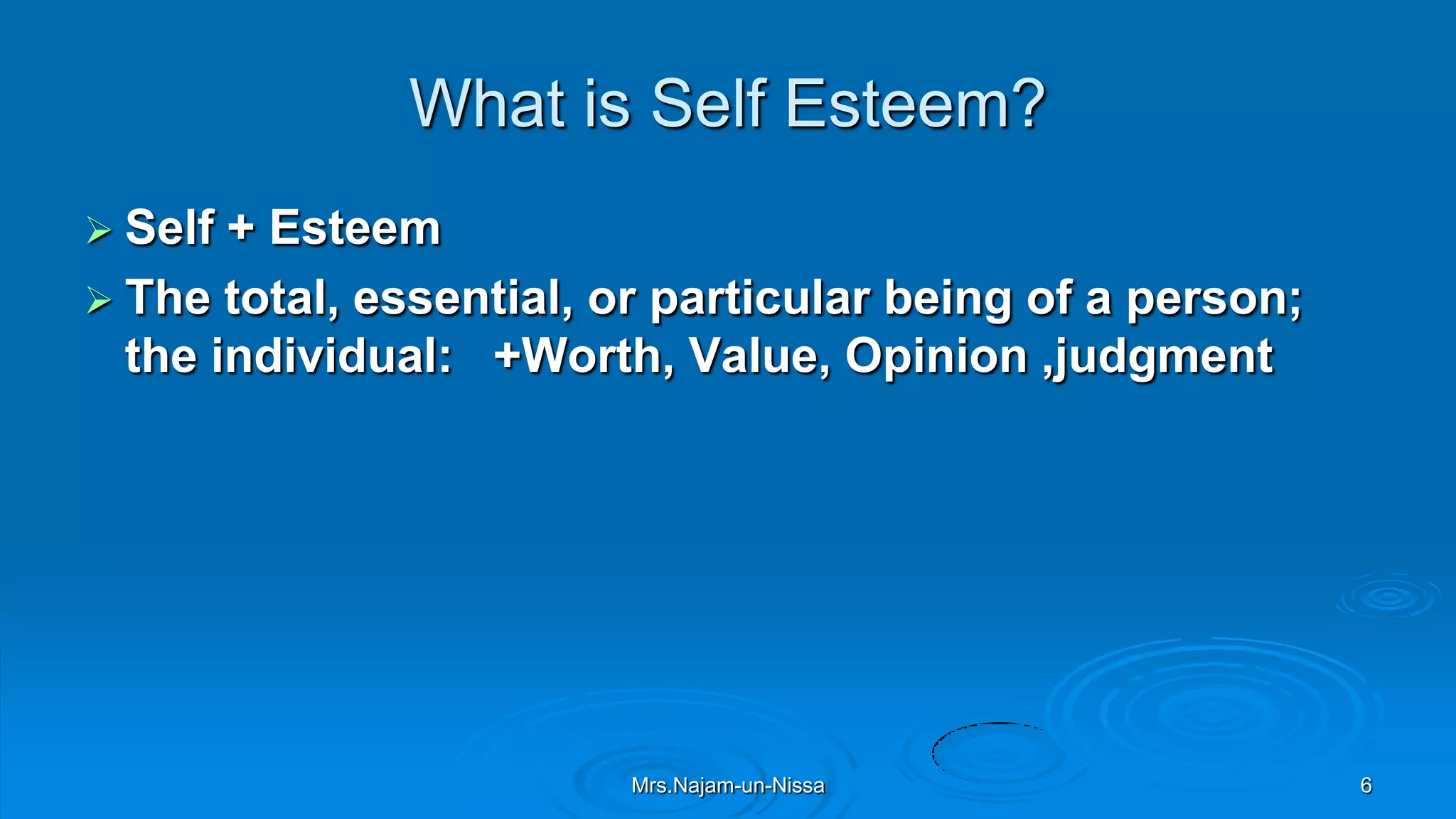 What is Self Esteem?
 Self + Esteem
 The total, essential, or particular being of a person;
the individual: +Worth, Value, Opinion ,judgment
Mrs.Najam-un-Nissa 6
 
