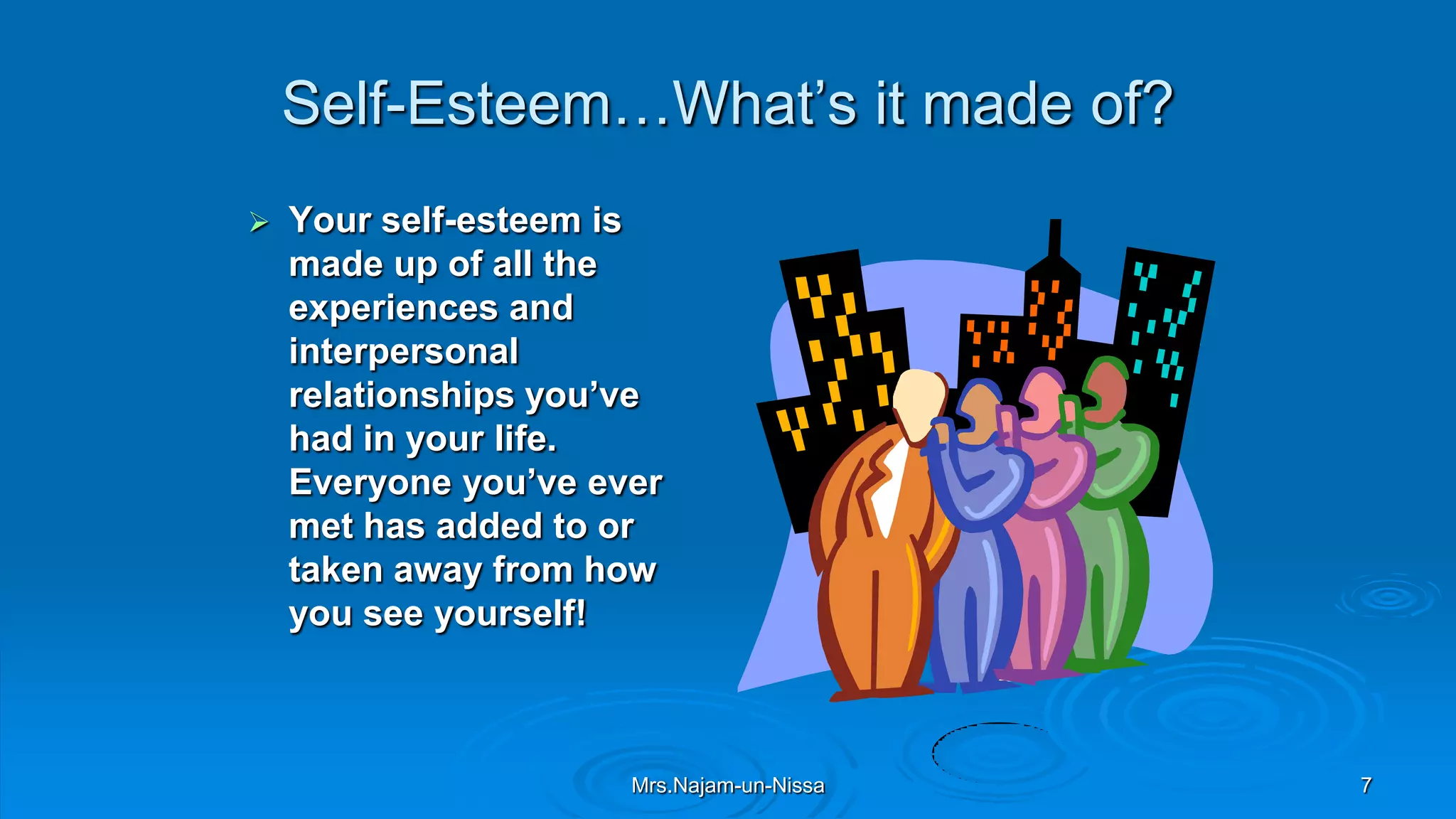 Self-Esteem…What’s it made of?
 Your self-esteem is
made up of all the
experiences and
interpersonal
relationships you’ve
had in your life.
Everyone you’ve ever
met has added to or
taken away from how
you see yourself!
Mrs.Najam-un-Nissa 7
 