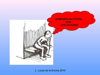 HOMOSEXUALITATEA…
                      ETA…
                   ZER DA HORI?




L .Lucea de la Encina 2010
 
