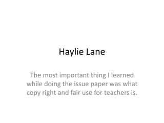Haylie Lane  The most important thing I learned while doing the issue paper was what copy right and fair use for teachers is.   