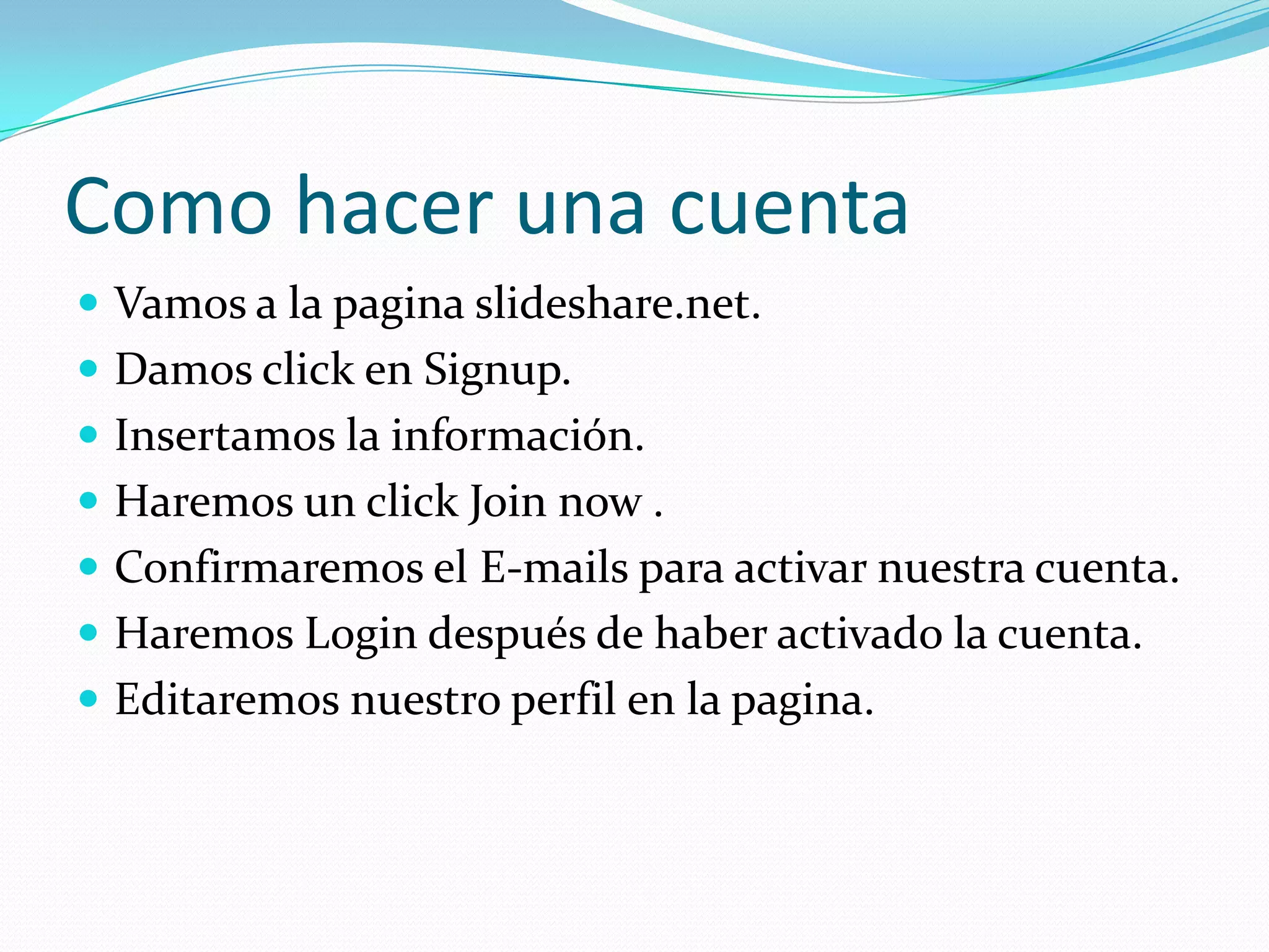 Como hacer una cuenta
 Vamos a la pagina slideshare.net.
 Damos click en Signup.
 Insertamos la información.
 Haremos un click Join now .
 Confirmaremos el E-mails para activar nuestra cuenta.
 Haremos Login después de haber activado la cuenta.
 Editaremos nuestro perfil en la pagina.
 