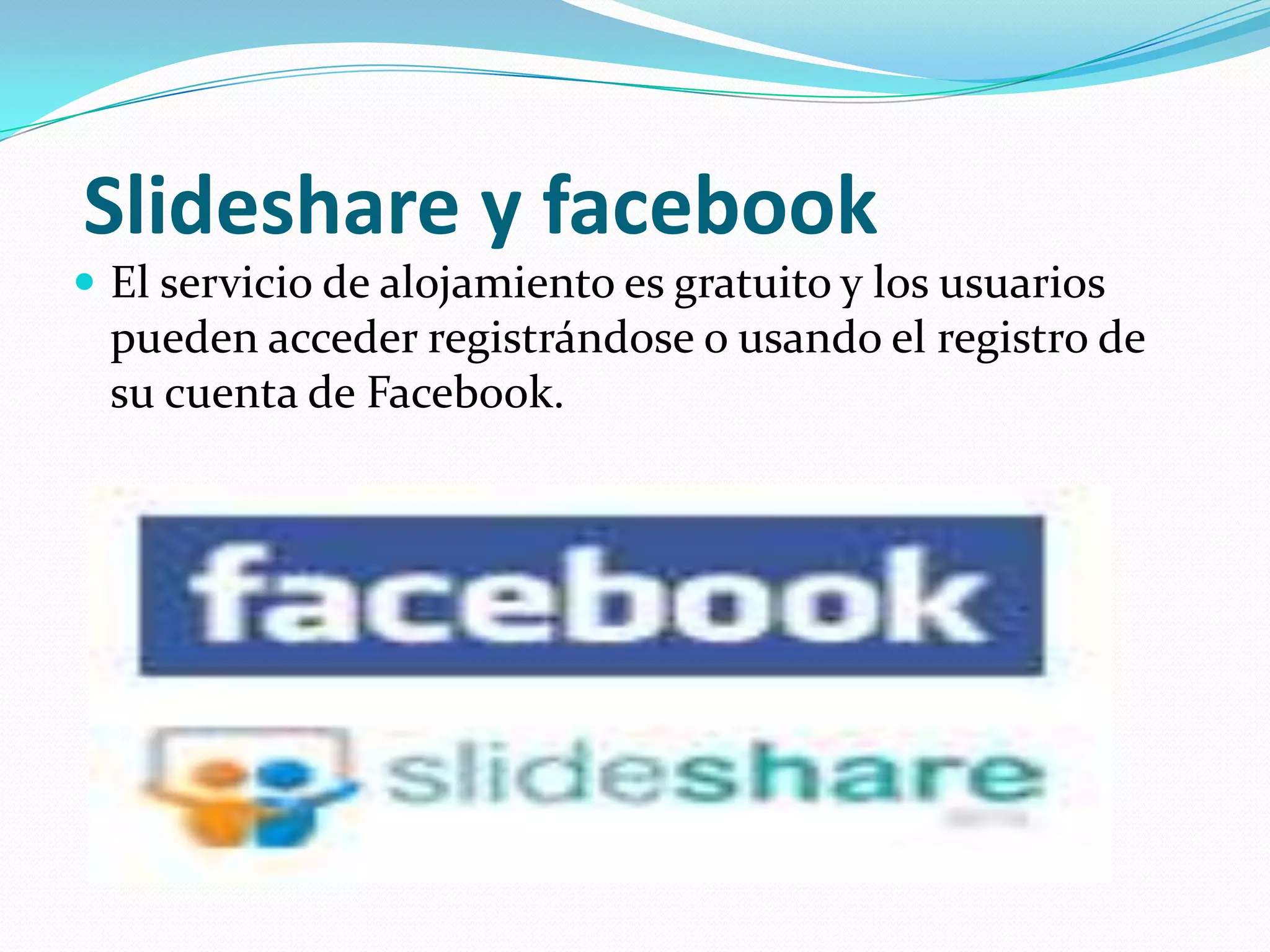 Slideshare y facebook
 El servicio de alojamiento es gratuito y los usuarios
  pueden acceder registrándose o usando el registro de
  su cuenta de Facebook.
 
