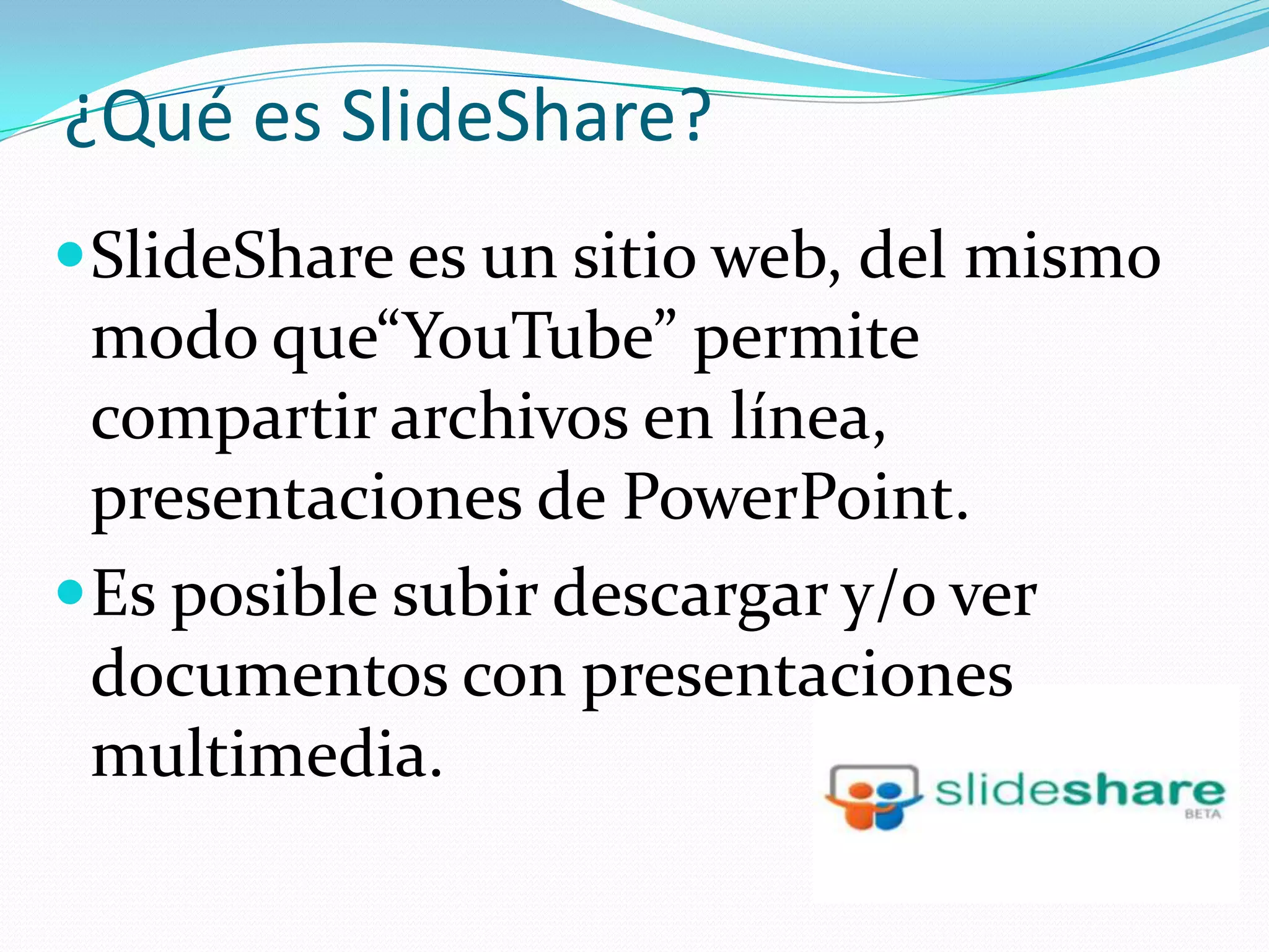 ¿Qué es SlideShare?
 SlideShare es un sitio web, del mismo
  modo que“YouTube” permite
  compartir archivos en línea,
  presentaciones de PowerPoint.
 Es posible subir descargar y/o ver
  documentos con presentaciones
  multimedia.
 