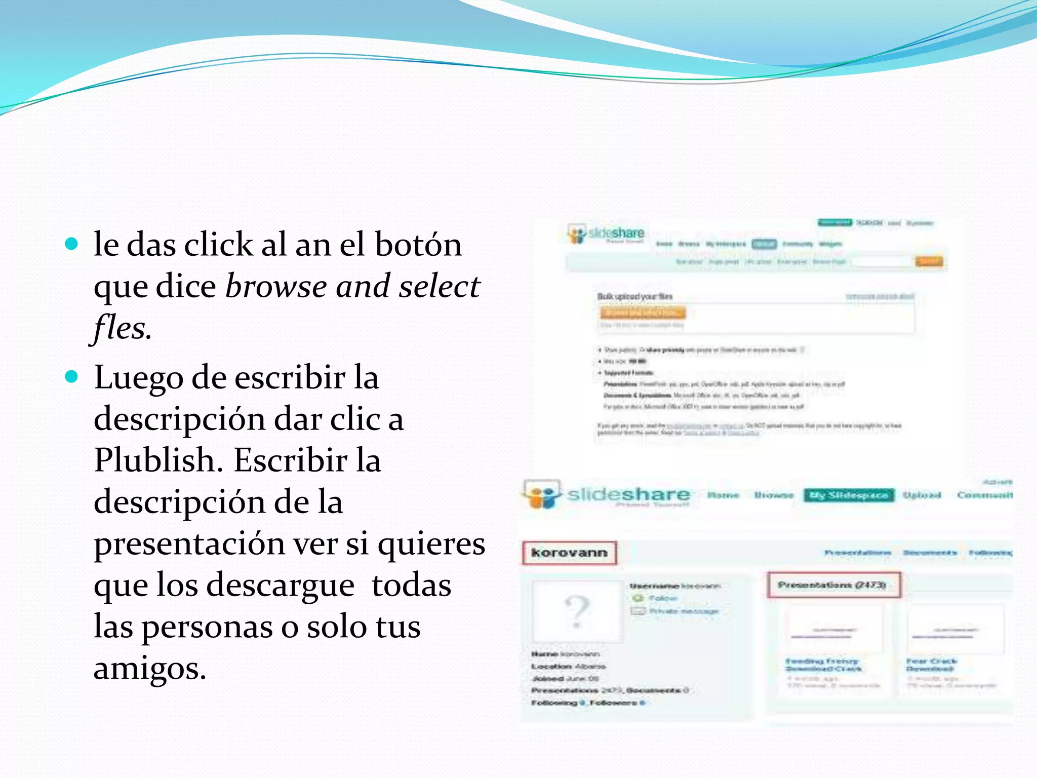  le das click al an el botón
  que dice browse and select
  fles.
 Luego de escribir la
  descripción dar clic a
  Plublish. Escribir la
  descripción de la
  presentación ver si quieres
  que los descargue todas
  las personas o solo tus
  amigos.
 