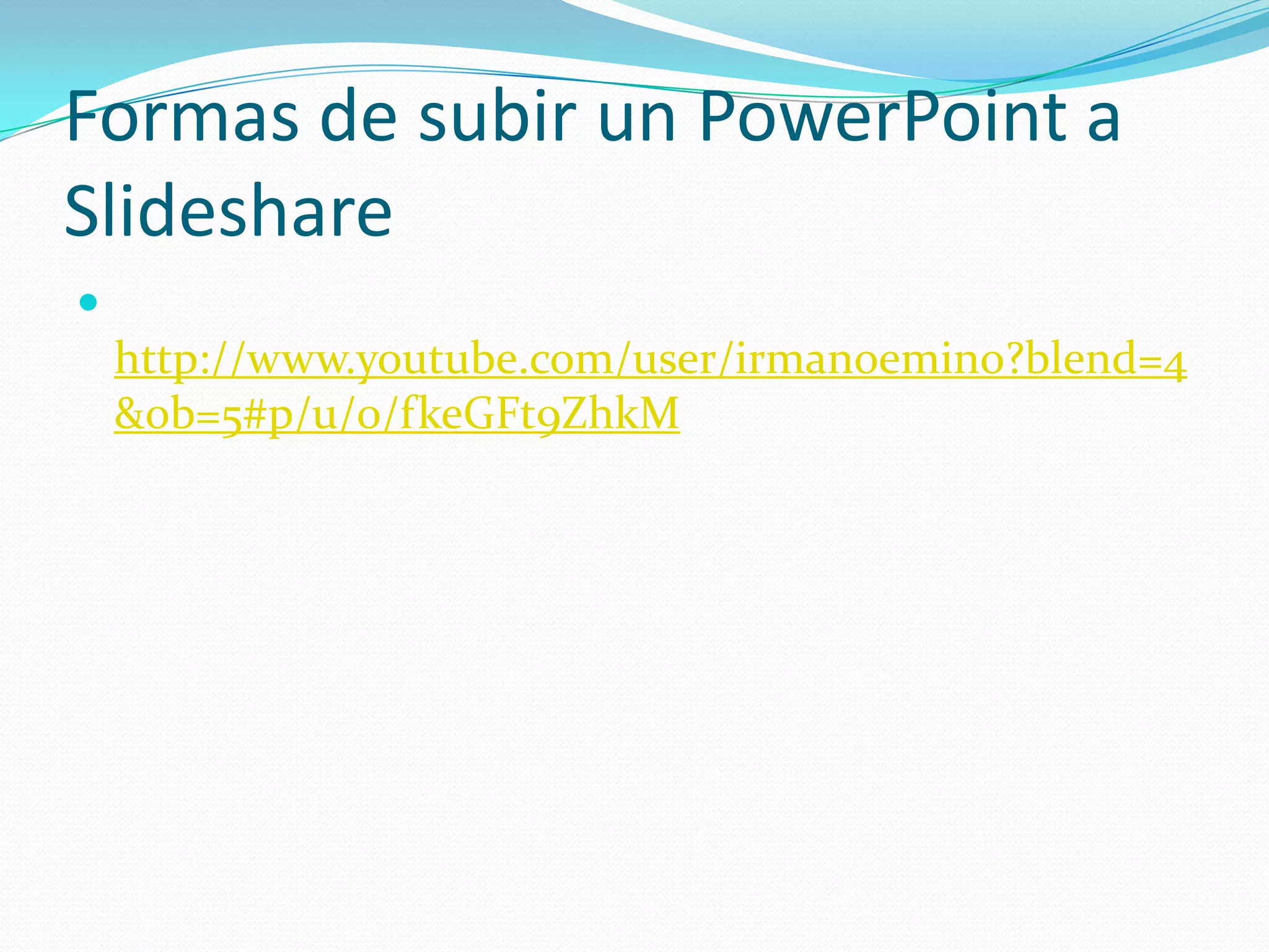 Formas de subir un PowerPoint a
Slideshare

    http://www.youtube.com/user/irmanoemino?blend=4
    &ob=5#p/u/0/fkeGFt9ZhkM
 