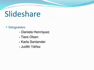 Slideshare
 Integrantes
        - Daniela Henríquez
        - Tiare Olsen
        - Karla Santander
        - Judith Yáñez
 