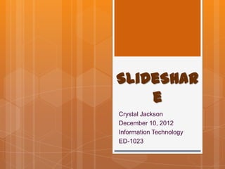 SlideShar
    e
Crystal Jackson
December 10, 2012
Information Technology
ED-1023
 