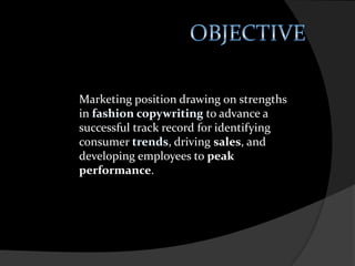 OBJECTIVEMarketing position drawing on strengths in fashion copywriting to advance a successful track record for identifying consumer trends, driving sales, and developing employees to peak performance.