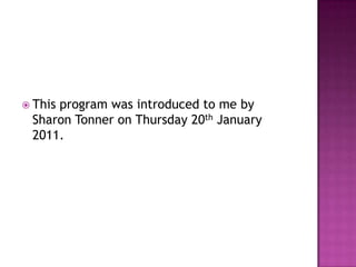 This program was introduced to me by Sharon Tonner on Thursday 20th January 2011.
