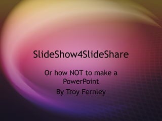 SlideShow4SlideShare
  Or how NOT to make a
       PowerPoint
     By Troy Fernley
 
