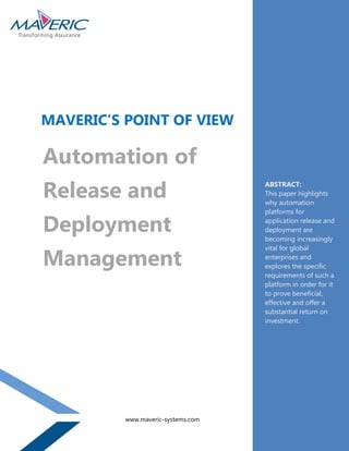 ABSTRACT:
This paper highlights
why automation
platforms for
application release and
deployment are
becoming increasingly
vital for global
enterprises and
explores the specific
requirements of such a
platform in order for it
to prove beneficial,
effective and offer a
substantial return on
investment.
MAVERIC’S POINT OF VIEW
www.maveric-systems.com
Automation of
Release and
Deployment
Management
 