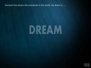 Everyone has dream, like everybody in this world, my dream is .,
 
