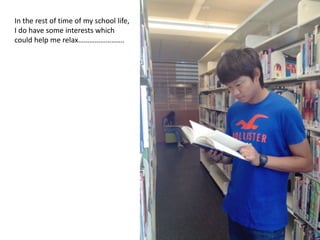 In the rest of time of my school life,
I do have some interests which
could help me relax.
 