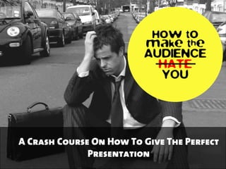 How to
make the
AUDIENCE
HATE
YOU
A Crash Course On How To Give The Perfect
Presentation
 