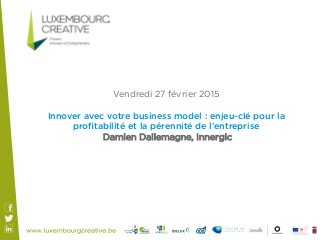 Vendredi 27 février 2015
Innover avec votre business model : enjeu-clé pour la
proﬁtabilité et la pérennité de l’entreprise
Damien Dallemagne, Innergic
 