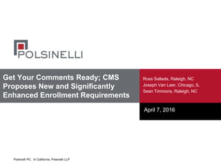 Polsinelli PC. In California, Polsinelli LLP
Get Your Comments Ready; CMS
Proposes New and Significantly
Enhanced Enrollment Requirements
Ross Sallade, Raleigh, NC
Joseph Van Leer, Chicago, IL
Sean Timmons, Raleigh, NC
April 7, 2016
 