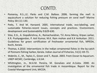 CONTD.
• Pomeroy, R.S.,J.E. Parks and C.M. Balboa. 2006. farming the reef: is
aquaculture a solution for reducing fishing ...