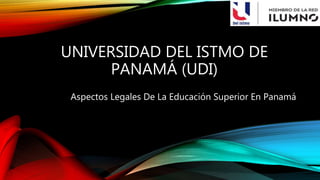 UNIVERSIDAD DEL ISTMO DE
PANAMÁ (UDI)
Aspectos Legales De La Educación Superior En Panamá
 