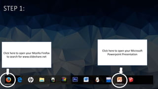 STEP 1:
Click here to open your Microsoft
Powerpoint PresentationClick here to open your Mozilla Firefox
to search for www.slideshare.net
 