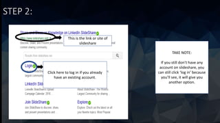 STEP 2:
This is the link or site of
slideshare
Click here to log in if you already
have an existing account.
TAKE NOTE:
If you still don’t have any
account on slideshare, you
can still click ‘log in’ because
you’ll see, it will give you
another option.
 