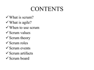 CONTENTS
What is scrum?
What is agile?
When to use scrum
Scrum values
Scrum theory
Scrum roles
Scrum events
Scrum artifacts
Scrum board
 