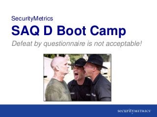 SecurityMetrics

SAQ D Boot Camp
Defeat by questionnaire is not acceptable!
 