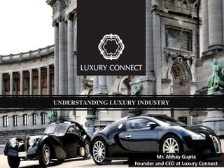 Copyright 2014 Luxury Connect LLP. All
rights reserved
1
UNDERSTANDING LUXURY INDUSTRY
Mr. Abhay Gupta
Founder and CEO at Luxury Connect
 