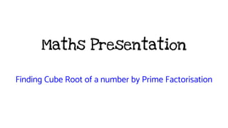Maths Presentation
Finding Cube Root of a number by Prime Factorisation
 