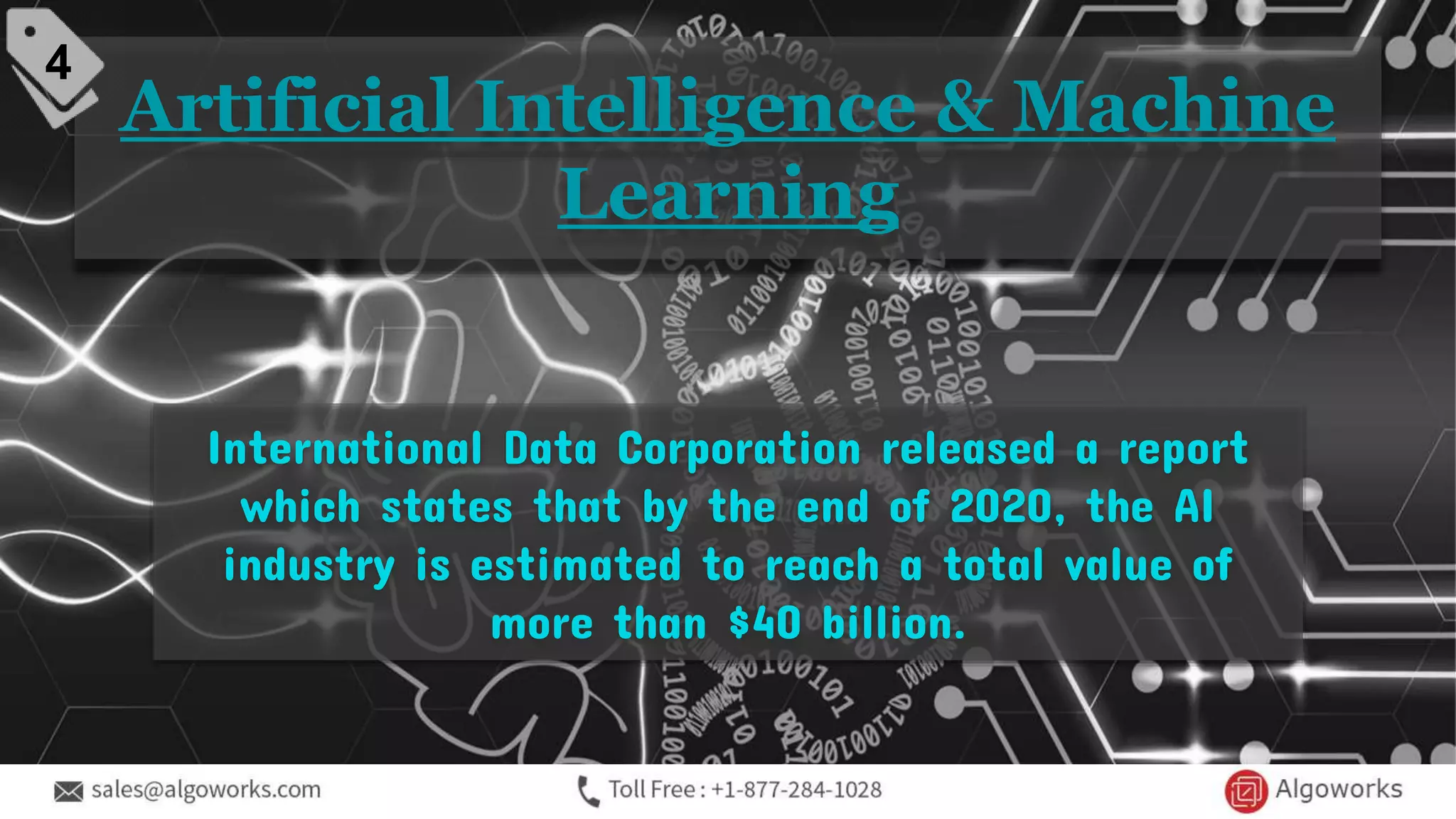 Artificial Intelligence & Machine
Learning
International Data Corporation released a report
which states that by the end of 2020, the AI
industry is estimated to reach a total value of
more than $40 billion.
4
 