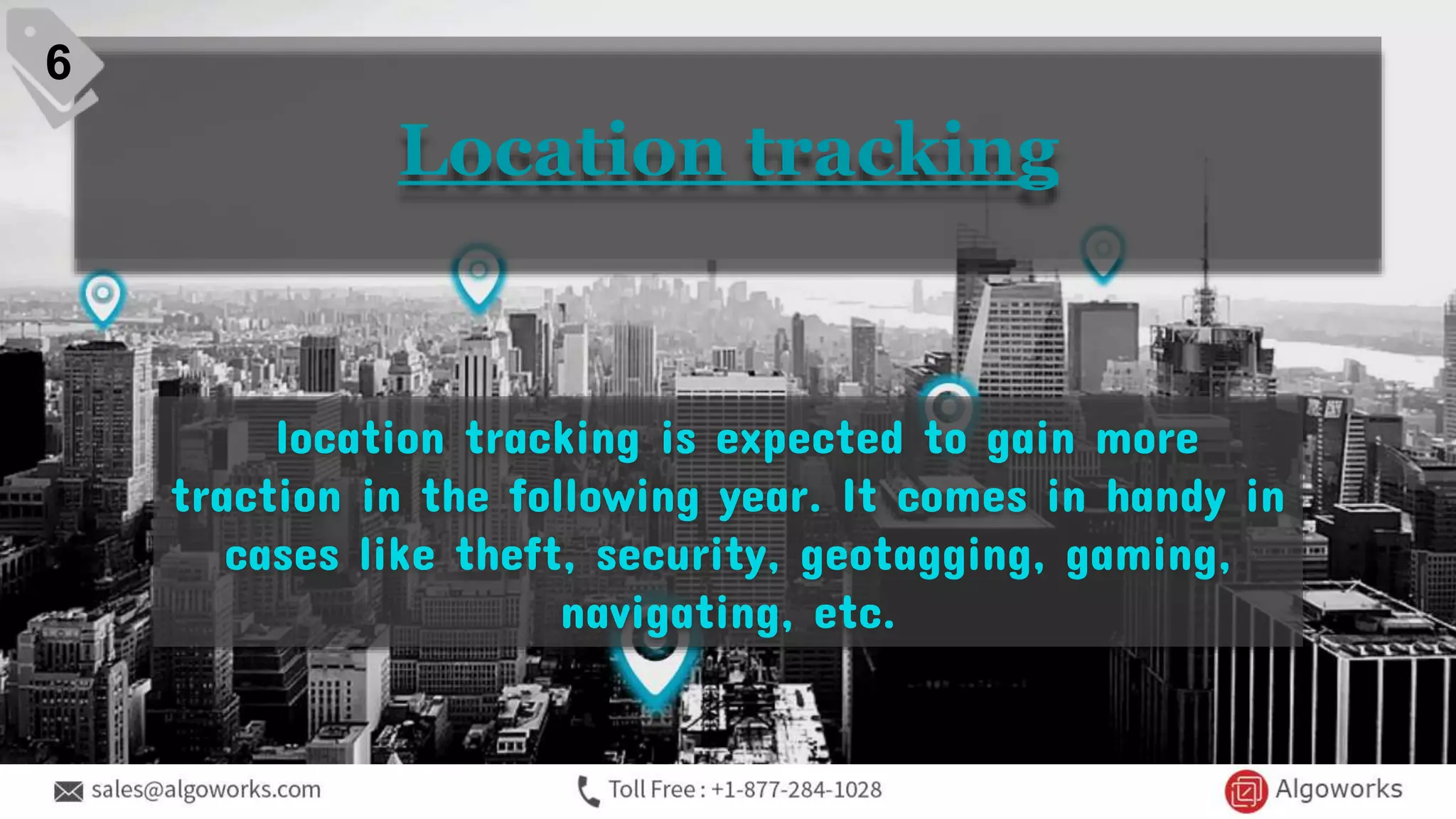 Location tracking
location tracking is expected to gain more
traction in the following year. It comes in handy in
cases like theft, security, geotagging, gaming,
navigating, etc.
6
 