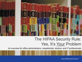 The HIPAA Security Rule:
Yes, It’s Your Problem
An overview for office administrators, receptionists, doctors, and IT professionals
 