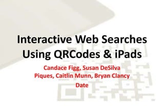 Interactive Web Searches
 Using QRCodes & iPads
      Candace Figg, Susan DeSilva
   Piques, Caitlin Munn, Bryan Clancy
                   Date
 