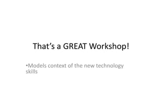 That’s a GREAT Workshop!

•Models context of the new technology
skills
•Keeps technical instruction to a minimum
•Opportunity for guided practice
 