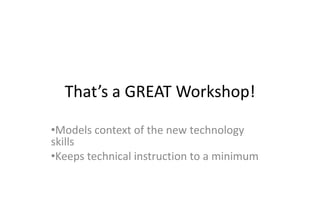 That’s a GREAT Workshop!

•Models context of the new technology
skills
•Keeps technical instruction to a minimum
•Opportunity for guided practice
 