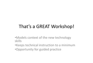 That’s a GREAT Workshop!

•Models context of the new technology
skills
•Keeps technical instruction to a minimum
•Opportunity for guided practice
 
